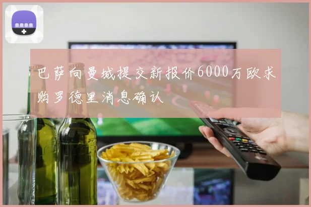 巴萨向曼城提交新报价6000万欧求购罗德里消息确认
