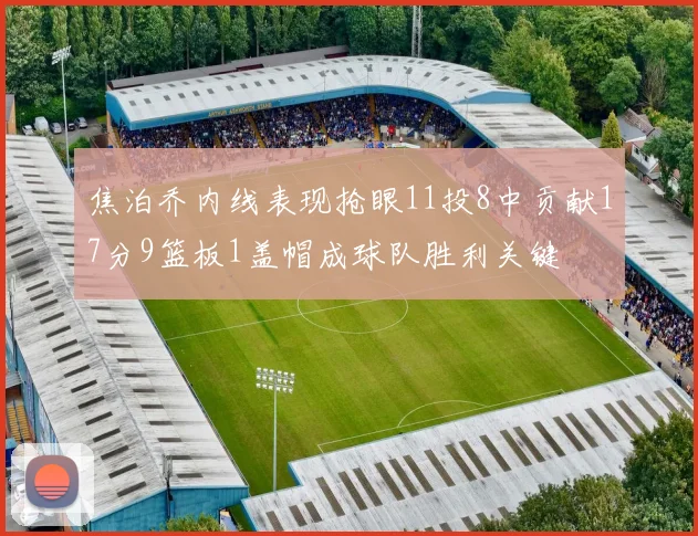 焦泊乔内线表现抢眼11投8中贡献17分9篮板1盖帽成球队胜利关键