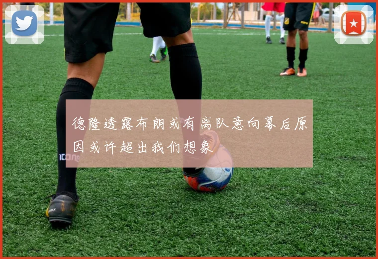 德隆透露布朗或有离队意向幕后原因或许超出我们想象