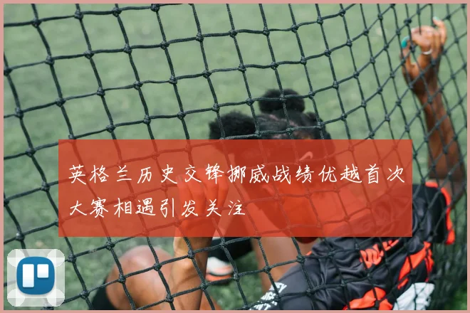 英格兰历史交锋挪威战绩优越首次大赛相遇引发关注
