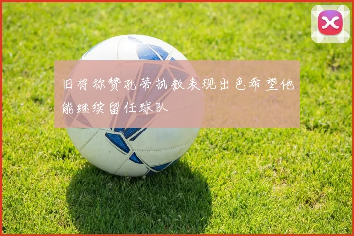 旧将称赞孔蒂执教表现出色希望他能继续留任球队