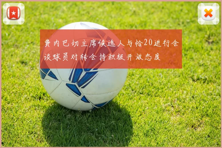 费内巴切主席候选人与恰20进行会谈球员对转会持积极开放态度
