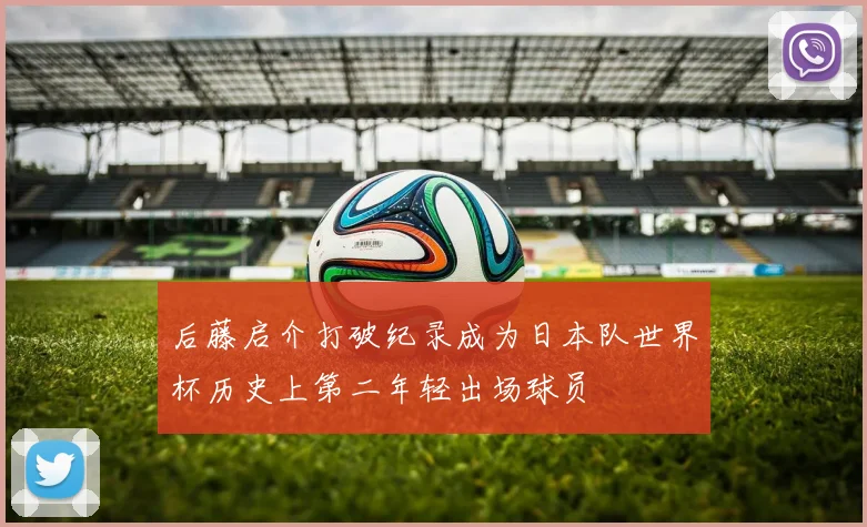 后藤启介打破纪录成为日本队世界杯历史上第二年轻出场球员