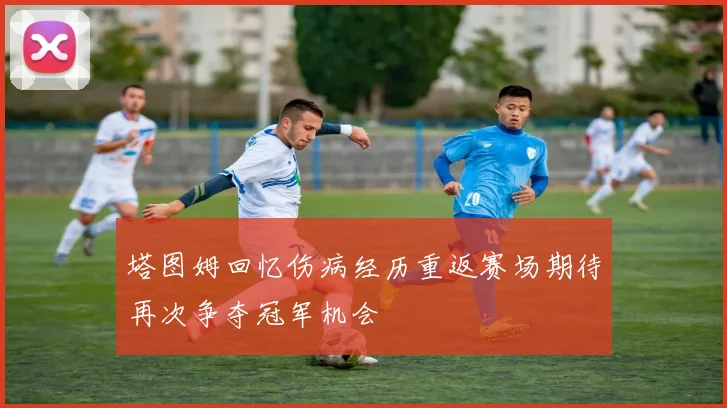 塔图姆回忆伤病经历重返赛场期待再次争夺冠军机会