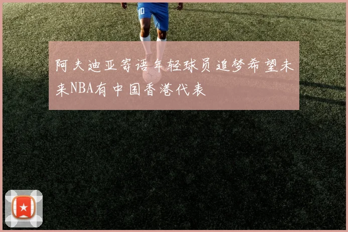 阿夫迪亚寄语年轻球员追梦希望未来NBA有中国香港代表
