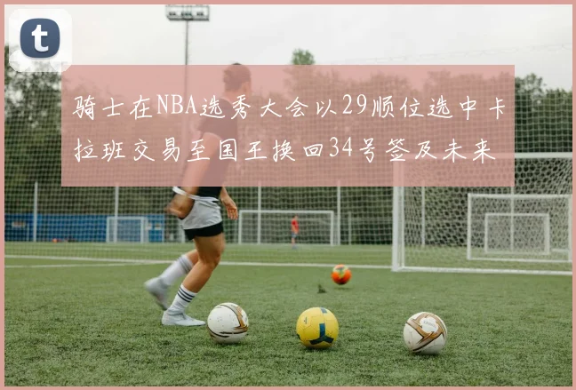 骑士在NBA选秀大会以29顺位选中卡拉班交易至国王换回34号签及未来一轮选秀权