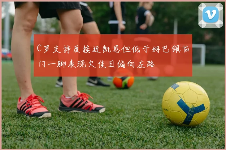 C罗支持度接近凯恩但低于姆巴佩临门一脚表现欠佳且偏向左路