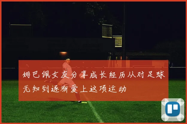 姆巴佩女友分享成长经历从对足球无知到逐渐爱上这项运动