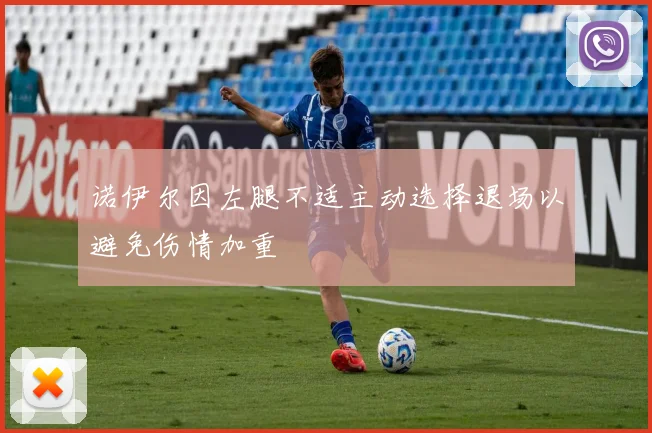 诺伊尔因左腿不适主动选择退场以避免伤情加重