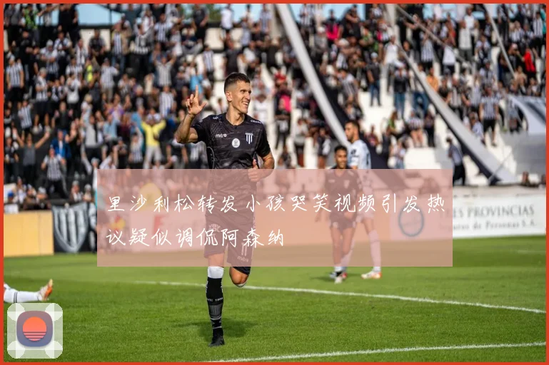 里沙利松转发小孩哭笑视频引发热议疑似调侃阿森纳