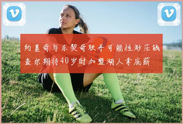约基奇与东契奇联手可能性渺茫钱查尔期待40岁时加盟湖人拿底薪