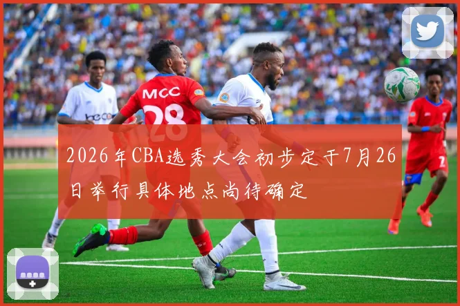 2026年CBA选秀大会初步定于7月26日举行具体地点尚待确定