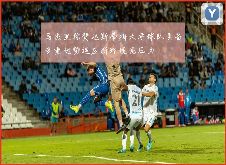 乌杰里称赞达斯蒂梅大学球队具备多重优势适应新环境无压力