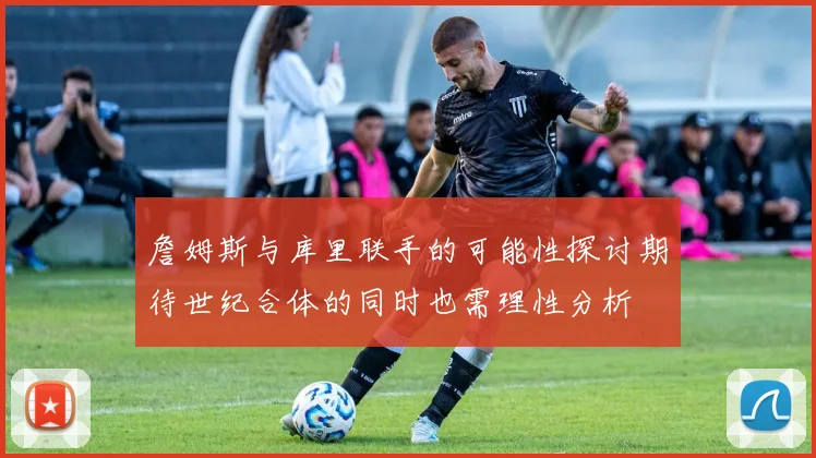 詹姆斯与库里联手的可能性探讨期待世纪合体的同时也需理性分析