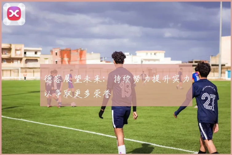 德容展望未来：持续努力提升实力以争取更多荣誉