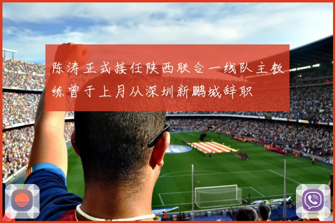 陈涛正式接任陕西联合一线队主教练曾于上月从深圳新鹏城辞职