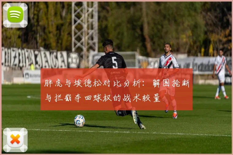 胖虎与埃德松对比分析：解围抢断与拦截夺回球权的战术较量