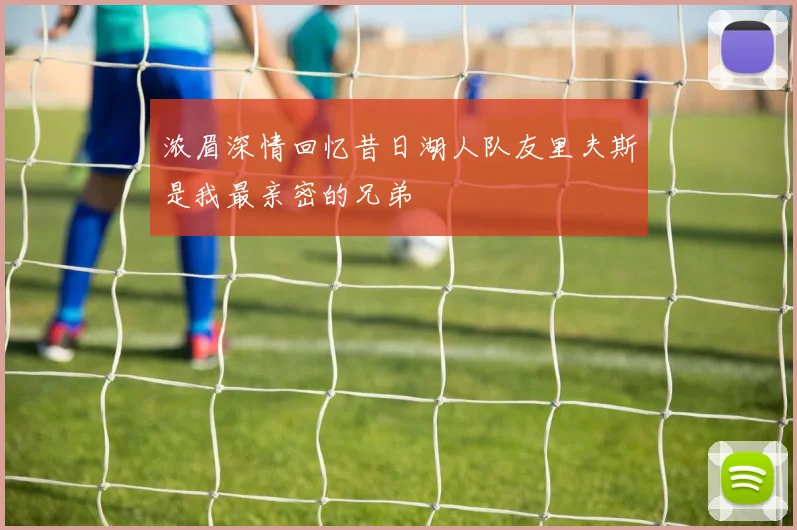 浓眉深情回忆昔日湖人队友里夫斯是我最亲密的兄弟