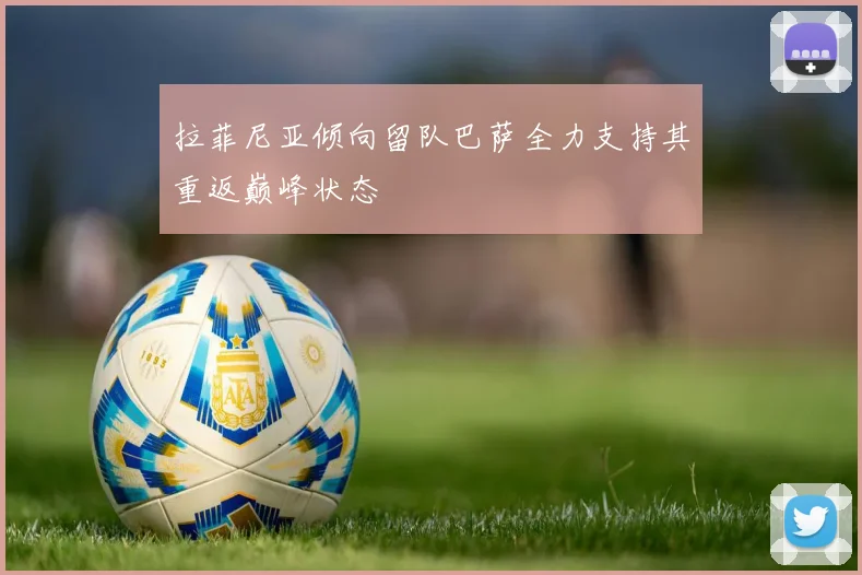 拉菲尼亚倾向留队巴萨全力支持其重返巅峰状态