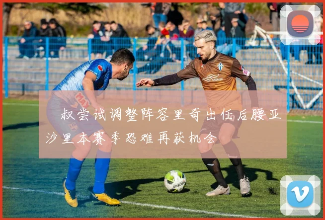 囧叔尝试调整阵容里奇出任后腰亚沙里本赛季恐难再获机会