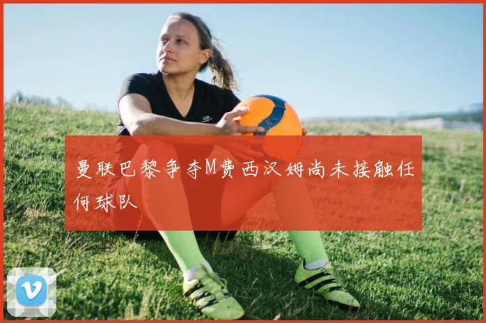 曼联巴黎争夺M费西汉姆尚未接触任何球队