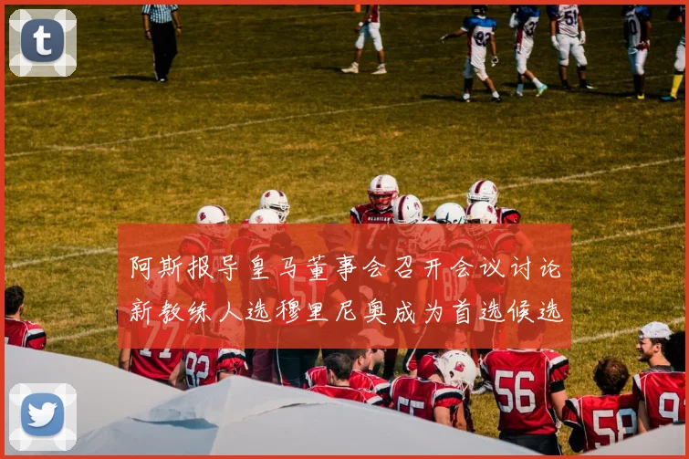 阿斯报导皇马董事会召开会议讨论新教练人选穆里尼奥成为首选候选人