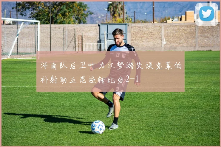 河南队后卫叶力江梦游失误克莱伯补射助玉昆逆转比分2-1